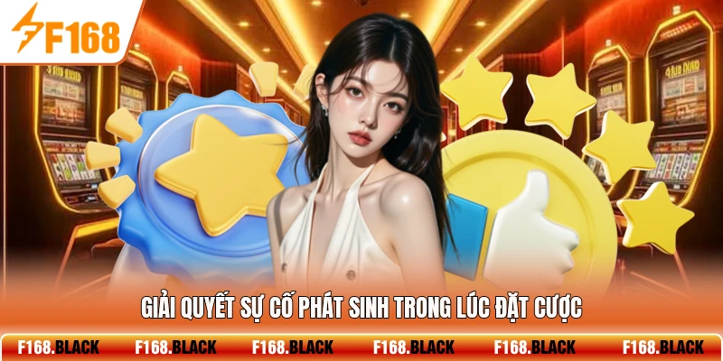 Giải quyết sự cố phát sinh trong lúc đặt cược